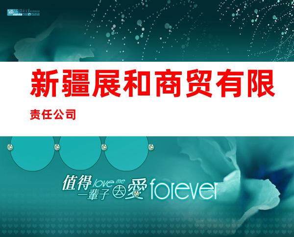 新疆展和商贸有限责任公司